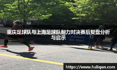 重庆足球队与上海足球队耐力对决赛后复盘分析与启示