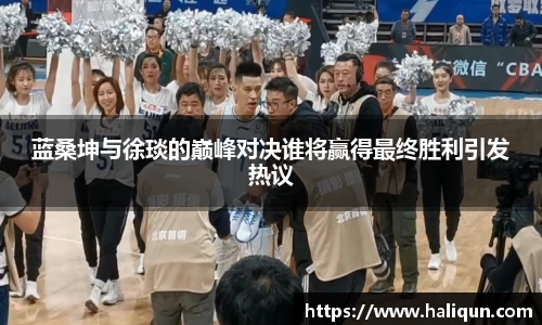 蓝桑坤与徐琰的巅峰对决谁将赢得最终胜利引发热议