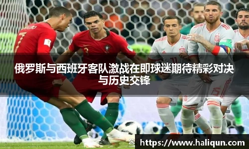 kaiyun开云kaiyun开云俄罗斯与西班牙客队激战在即球迷期待精彩对决与历史交锋
