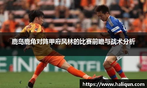 kaiyun开云kaiyun开云鹿岛鹿角对阵甲府风林的比赛前瞻与战术分析